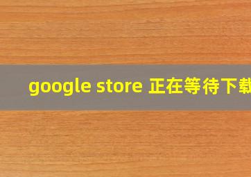 google store 正在等待下载